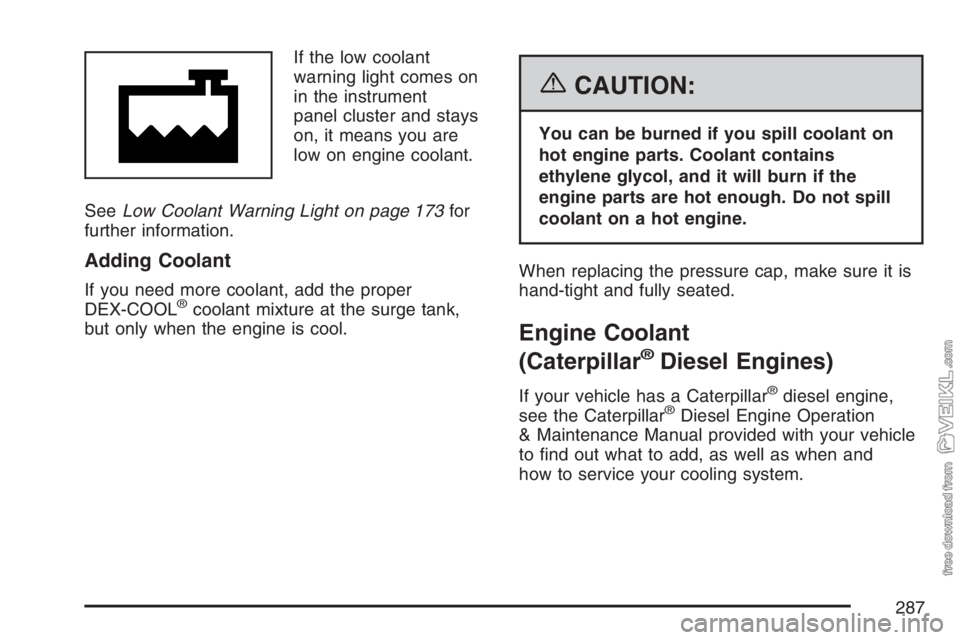 CHEVROLET KODIAK 2007 Owners Manual If the low coolant
warning light comes on
in the instrument
panel cluster and stays
on, it means you are
low on engine coolant.
SeeLow Coolant Warning Light on page 173for
further information.
Adding CHEVROLET KODIAK 2007 Owners Manual If the low coolant
warning light comes on
in the instrument
panel cluster and stays
on, it means you are
low on engine coolant.
SeeLow Coolant Warning Light on page 173for
further information.
Adding
