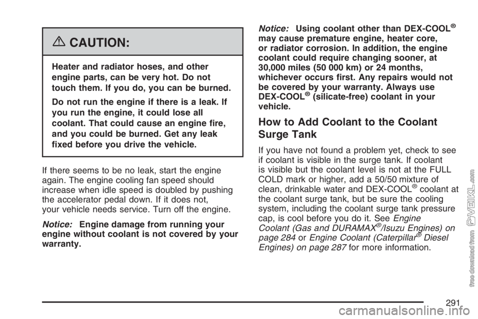 CHEVROLET KODIAK 2007 Service Manual {CAUTION:
Heater and radiator hoses, and other
engine parts, can be very hot. Do not
touch them. If you do, you can be burned.
Do not run the engine if there is a leak. If
you run the engine, it could CHEVROLET KODIAK 2007 Service Manual {CAUTION:
Heater and radiator hoses, and other
engine parts, can be very hot. Do not
touch them. If you do, you can be burned.
Do not run the engine if there is a leak. If
you run the engine, it could