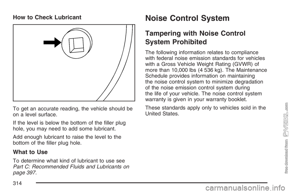 CHEVROLET KODIAK 2007 Owners Manual How to Check Lubricant
To get an accurate reading, the vehicle should be
on a level surface.
If the level is below the bottom of the filler plug
hole, you may need to add some lubricant.
Add enough l CHEVROLET KODIAK 2007 Owners Manual How to Check Lubricant
To get an accurate reading, the vehicle should be
on a level surface.
If the level is below the bottom of the filler plug
hole, you may need to add some lubricant.
Add enough l