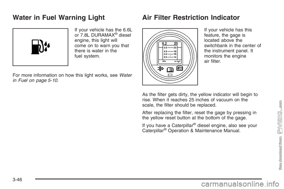 CHEVROLET KODIAK 2006  Owners Manual Water in Fuel Warning Light
If your vehicle has the 6.6L
or 7.8L DURAMAX®diesel
engine, this light will
come on to warn you that
there is water in the
fuel system.
For more information on how this li CHEVROLET KODIAK 2006  Owners Manual Water in Fuel Warning Light
If your vehicle has the 6.6L
or 7.8L DURAMAX®diesel
engine, this light will
come on to warn you that
there is water in the
fuel system.
For more information on how this li