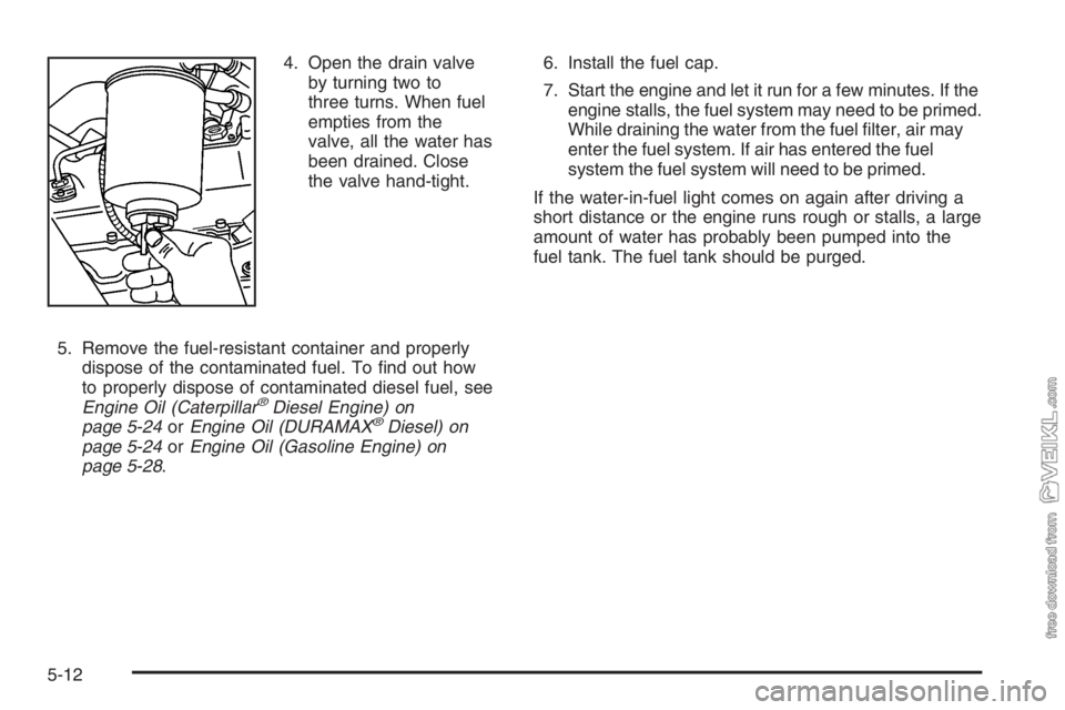 CHEVROLET KODIAK 2006  Owners Manual 4. Open the drain valve
by turning two to
three turns. When fuel
empties from the
valve, all the water has
been drained. Close
the valve hand-tight.
5. Remove the fuel-resistant container and properly