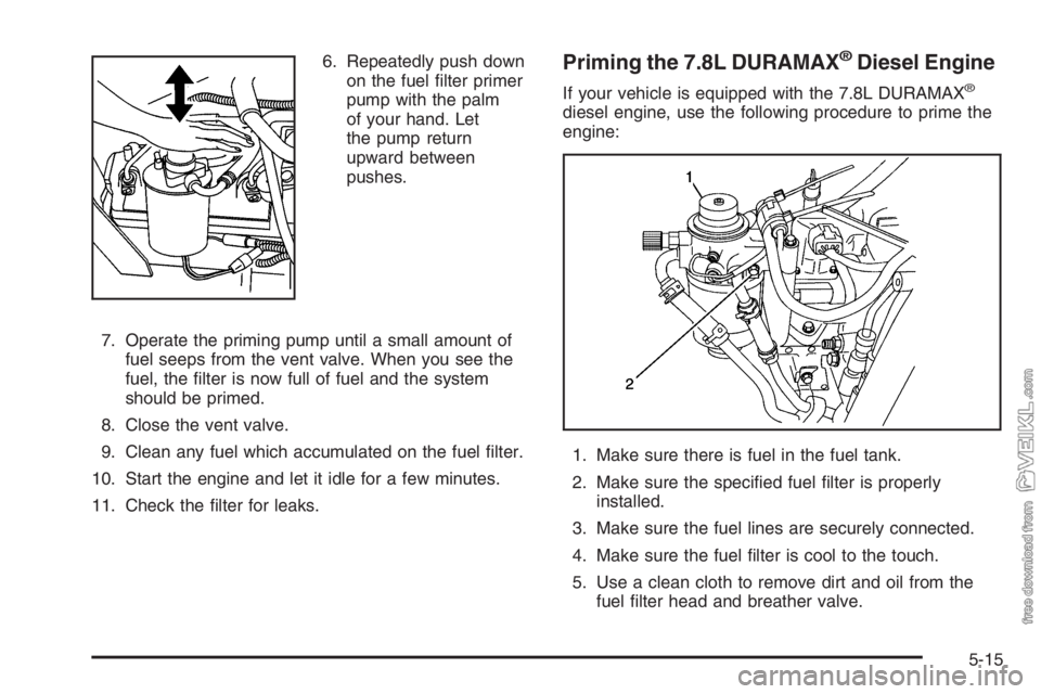 CHEVROLET KODIAK 2006 Owners Manual 6. Repeatedly push down
on the fuel ﬁlter primer
pump with the palm
of your hand. Let
the pump return
upward between
pushes.
7. Operate the priming pump until a small amount of
fuel seeps from the v