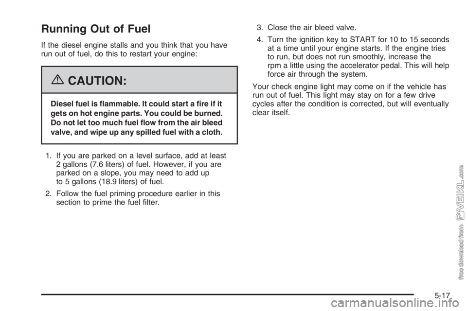CHEVROLET KODIAK 2006 Owners Manual Running Out of Fuel
If the diesel engine stalls and you think that you have
run out of fuel, do this to restart your engine:
{CAUTION:
Diesel fuel is �ammable. It could start a �re if it
gets on hot e