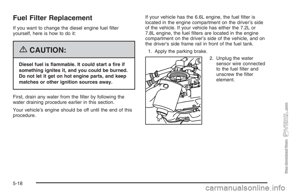 CHEVROLET KODIAK 2006  Owners Manual Fuel Filter Replacement
If you want to change the diesel engine fuel ﬁlter
yourself, here is how to do it:
{CAUTION:
Diesel fuel is �ammable. It could start a �re if
something ignites it, and you co