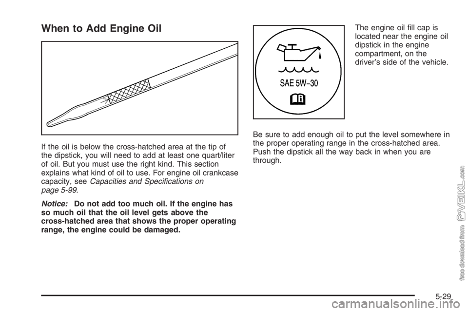 CHEVROLET KODIAK 2006 Owners Manual When to Add Engine Oil
If the oil is below the cross-hatched area at the tip of
the dipstick, you will need to add at least one quart/liter
of oil. But you must use the right kind. This section
explai CHEVROLET KODIAK 2006 Owners Manual When to Add Engine Oil
If the oil is below the cross-hatched area at the tip of
the dipstick, you will need to add at least one quart/liter
of oil. But you must use the right kind. This section
explai