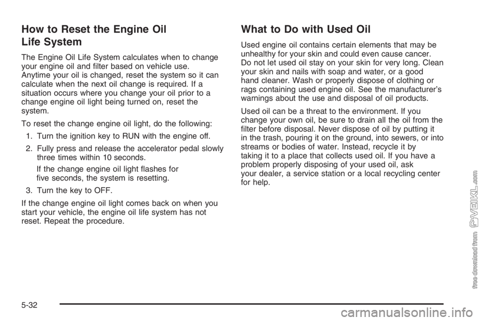 CHEVROLET KODIAK 2006 Owners Manual How to Reset the Engine Oil
Life System
The Engine Oil Life System calculates when to change
your engine oil and filter based on vehicle use.
Anytime your oil is changed, reset the system so it can
c CHEVROLET KODIAK 2006 Owners Manual How to Reset the Engine Oil
Life System
The Engine Oil Life System calculates when to change
your engine oil and filter based on vehicle use.
Anytime your oil is changed, reset the system so it can
c