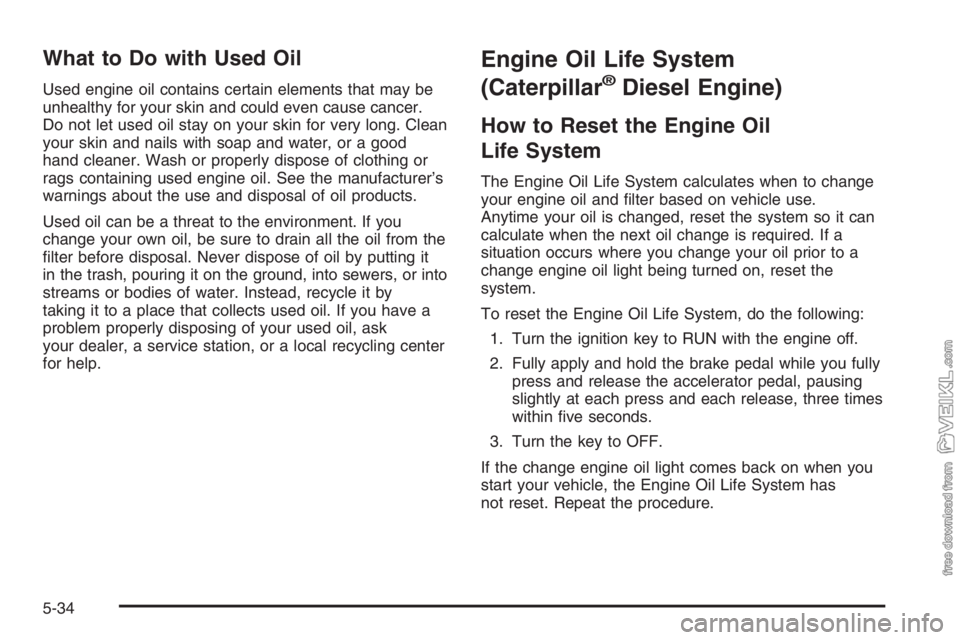 CHEVROLET KODIAK 2006 Owners Manual What to Do with Used Oil
Used engine oil contains certain elements that may be
unhealthy for your skin and could even cause cancer.
Do not let used oil stay on your skin for very long. Clean
your skin CHEVROLET KODIAK 2006 Owners Manual What to Do with Used Oil
Used engine oil contains certain elements that may be
unhealthy for your skin and could even cause cancer.
Do not let used oil stay on your skin for very long. Clean
your skin