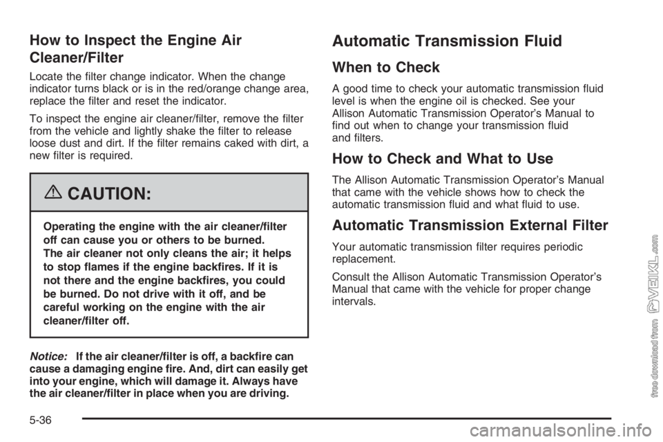 CHEVROLET KODIAK 2006 Owners Guide How to Inspect the Engine Air
Cleaner/Filter
Locate the ﬁlter change indicator. When the change
indicator turns black or is in the red/orange change area,
replace the ﬁlter and reset the indicator
