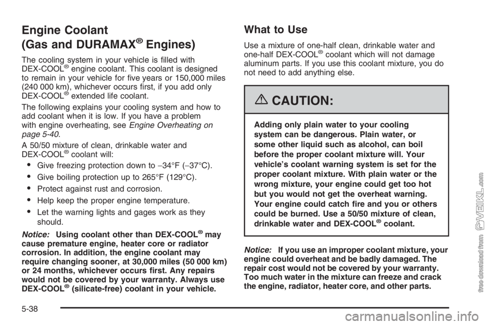 CHEVROLET KODIAK 2006 Owners Manual Engine Coolant
(Gas and DURAMAX
®Engines)
The cooling system in your vehicle is filled with
DEX-COOL®engine coolant. This coolant is designed
to remain in your vehicle for five years or 150,000 mi CHEVROLET KODIAK 2006 Owners Manual Engine Coolant
(Gas and DURAMAX
®Engines)
The cooling system in your vehicle is filled with
DEX-COOL®engine coolant. This coolant is designed
to remain in your vehicle for five years or 150,000 mi