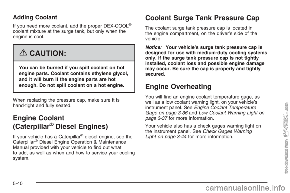 CHEVROLET KODIAK 2006 Owners Guide Adding Coolant
If you need more coolant, add the proper DEX-COOL®
coolant mixture at the surge tank, but only when the
engine is cool.
{CAUTION:
You can be burned if you spill coolant on hot
engine p
