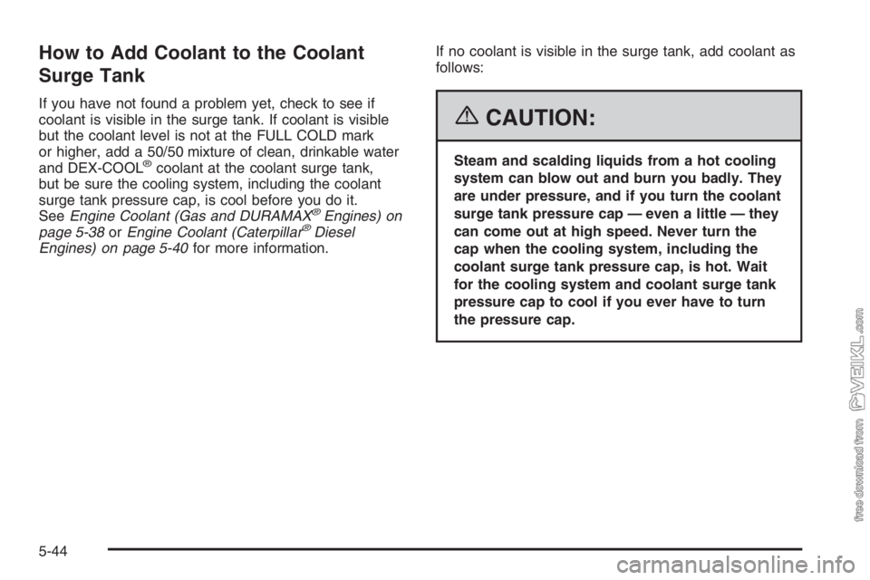 CHEVROLET KODIAK 2006 Owners Guide How to Add Coolant to the Coolant
Surge Tank
If you have not found a problem yet, check to see if
coolant is visible in the surge tank. If coolant is visible
but the coolant level is not at the FULL C