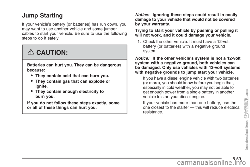 CHEVROLET KODIAK 2006 Service Manual Jump Starting
If your vehicle’s battery (or batteries) has run down, you
may want to use another vehicle and some jumper
cables to start your vehicle. Be sure to use the following
steps to do it saf CHEVROLET KODIAK 2006 Service Manual Jump Starting
If your vehicle’s battery (or batteries) has run down, you
may want to use another vehicle and some jumper
cables to start your vehicle. Be sure to use the following
steps to do it saf
