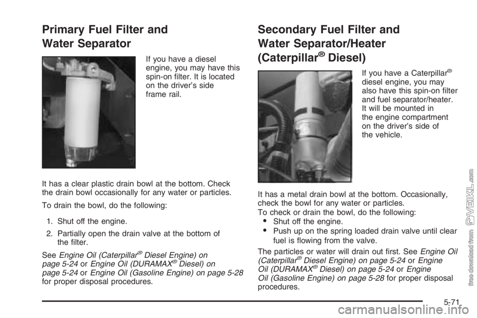 CHEVROLET KODIAK 2006 Service Manual Primary Fuel Filter and
Water Separator
If you have a diesel
engine, you may have this
spin-on ﬁlter. It is located
on the driver’s side
frame rail.
It has a clear plastic drain bowl at the bottom