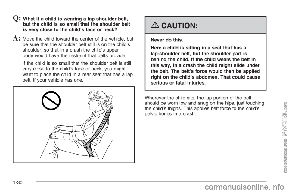CHEVROLET KODIAK 2006 Owners Guide Q:What if a child is wearing a lap-shoulder belt,
but the child is so small that the shoulder belt
is very close to the child’s face or neck?
A:Move the child toward the center of the vehicle, but
b CHEVROLET KODIAK 2006 Owners Guide Q:What if a child is wearing a lap-shoulder belt,
but the child is so small that the shoulder belt
is very close to the child’s face or neck?
A:Move the child toward the center of the vehicle, but
b