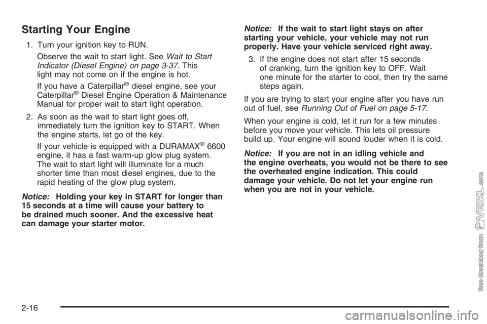 CHEVROLET KODIAK 2006 Owners Manual Starting Your Engine
1. Turn your ignition key to RUN.
Observe the wait to start light. SeeWait to Start
Indicator (Diesel Engine) on page 3-37. This
light may not come on if the engine is hot.
If you CHEVROLET KODIAK 2006 Owners Manual Starting Your Engine
1. Turn your ignition key to RUN.
Observe the wait to start light. SeeWait to Start
Indicator (Diesel Engine) on page 3-37. This
light may not come on if the engine is hot.
If you