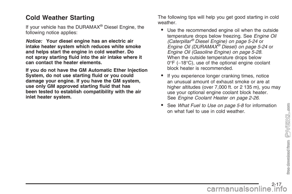 CHEVROLET KODIAK 2006 Owners Manual Cold Weather Starting
If your vehicle has the DURAMAX®Diesel Engine, the
following notice applies:
Notice:Your diesel engine has an electric air
intake heater system which reduces white smoke
and hel CHEVROLET KODIAK 2006 Owners Manual Cold Weather Starting
If your vehicle has the DURAMAX®Diesel Engine, the
following notice applies:
Notice:Your diesel engine has an electric air
intake heater system which reduces white smoke
and hel
