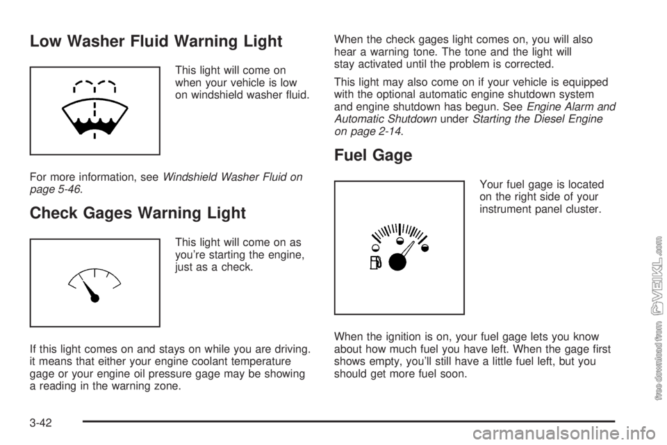 CHEVROLET KODIAK 2005 Owners Manual Low Washer Fluid Warning Light
This light will come on
when your vehicle is low
on windshield washer fluid.
For more information, seeWindshield Washer Fluid on
page 5-46.
Check Gages Warning Light
Th CHEVROLET KODIAK 2005 Owners Manual Low Washer Fluid Warning Light
This light will come on
when your vehicle is low
on windshield washer fluid.
For more information, seeWindshield Washer Fluid on
page 5-46.
Check Gages Warning Light
Th