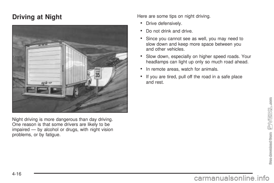 CHEVROLET KODIAK 2005 Owners Manual Driving at Night
Night driving is more dangerous than day driving.
One reason is that some drivers are likely to be
impaired — by alcohol or drugs, with night vision
problems, or by fatigue.Here are CHEVROLET KODIAK 2005 Owners Manual Driving at Night
Night driving is more dangerous than day driving.
One reason is that some drivers are likely to be
impaired — by alcohol or drugs, with night vision
problems, or by fatigue.Here are