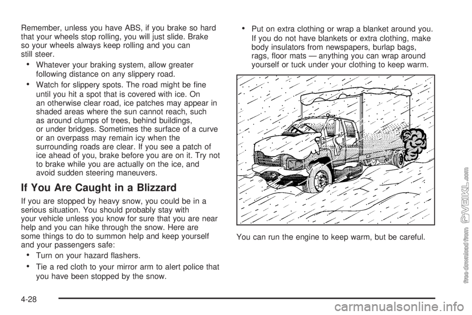 CHEVROLET KODIAK 2005 Owners Manual Remember, unless you have ABS, if you brake so hard
that your wheels stop rolling, you will just slide. Brake
so your wheels always keep rolling and you can
still steer.
•Whatever your braking syste CHEVROLET KODIAK 2005 Owners Manual Remember, unless you have ABS, if you brake so hard
that your wheels stop rolling, you will just slide. Brake
so your wheels always keep rolling and you can
still steer.
•Whatever your braking syste