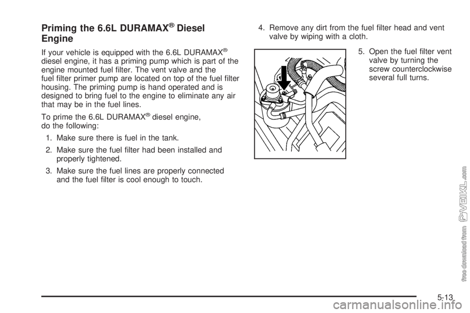 CHEVROLET KODIAK 2005 Owners Manual Priming the 6.6L DURAMAX®Diesel
Engine
If your vehicle is equipped with the 6.6L DURAMAX®
diesel engine, it has a priming pump which is part of the
engine mounted fuel filter. The vent valve and th CHEVROLET KODIAK 2005 Owners Manual Priming the 6.6L DURAMAX®Diesel
Engine
If your vehicle is equipped with the 6.6L DURAMAX®
diesel engine, it has a priming pump which is part of the
engine mounted fuel filter. The vent valve and th