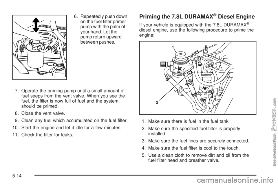 CHEVROLET KODIAK 2005 Owners Manual 6. Repeatedly push down
on the fuel filter primer
pump with the palm of
your hand. Let the
pump return upward
between pushes.
7. Operate the priming pump until a small amount of
fuel seeps from the v CHEVROLET KODIAK 2005 Owners Manual 6. Repeatedly push down
on the fuel filter primer
pump with the palm of
your hand. Let the
pump return upward
between pushes.
7. Operate the priming pump until a small amount of
fuel seeps from the v