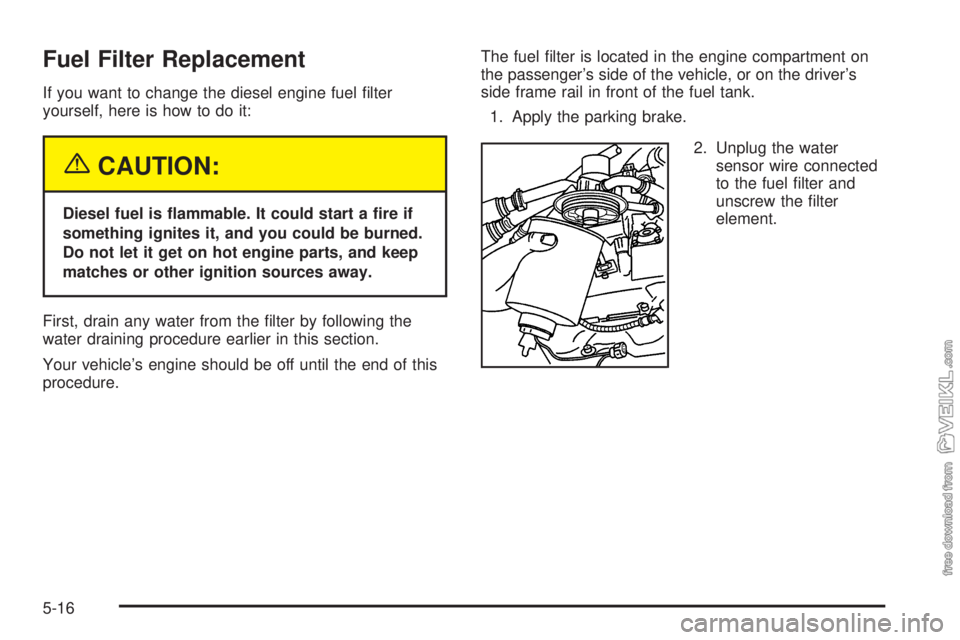 CHEVROLET KODIAK 2005  Owners Manual Fuel Filter Replacement
If you want to change the diesel engine fuel ﬁlter
yourself, here is how to do it:
{CAUTION:
Diesel fuel is �ammable. It could start a �re if
something ignites it, and you co