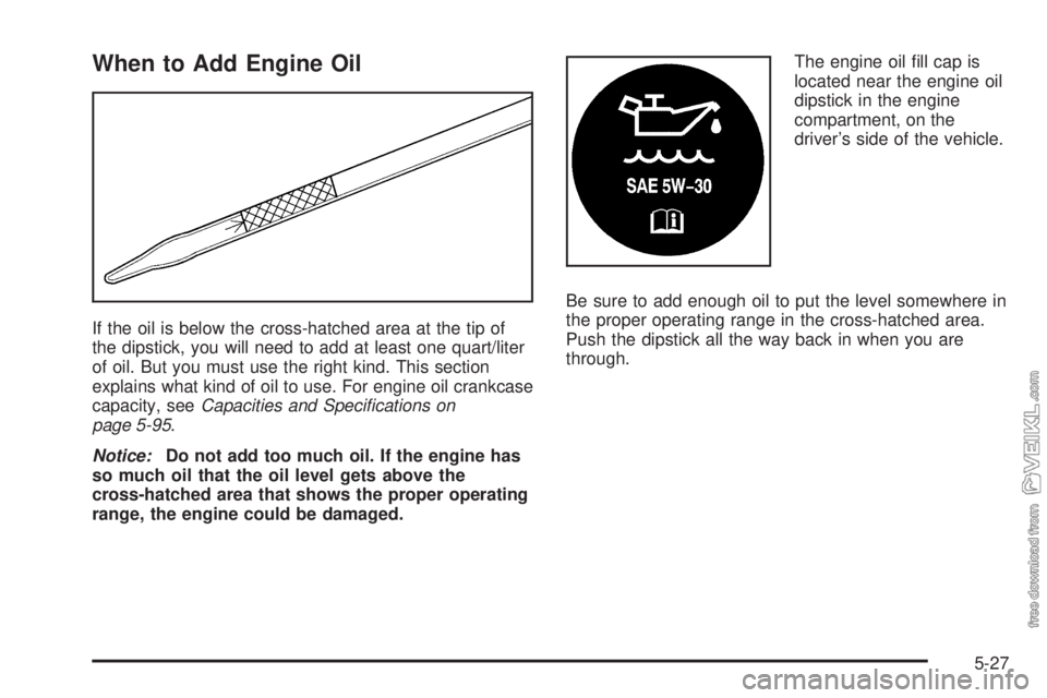 CHEVROLET KODIAK 2005  Owners Manual When to Add Engine Oil
If the oil is below the cross-hatched area at the tip of
the dipstick, you will need to add at least one quart/liter
of oil. But you must use the right kind. This section
explai