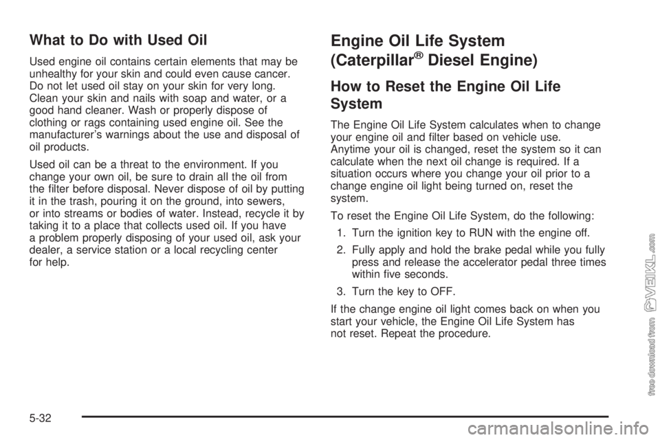 CHEVROLET KODIAK 2005 Owners Manual What to Do with Used Oil
Used engine oil contains certain elements that may be
unhealthy for your skin and could even cause cancer.
Do not let used oil stay on your skin for very long.
Clean your skin CHEVROLET KODIAK 2005 Owners Manual What to Do with Used Oil
Used engine oil contains certain elements that may be
unhealthy for your skin and could even cause cancer.
Do not let used oil stay on your skin for very long.
Clean your skin