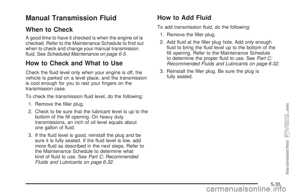 CHEVROLET KODIAK 2005 Owners Manual Manual Transmission Fluid
When to Check
A good time to have it checked is when the engine oil is
checked. Refer to the Maintenance Schedule to find out
when to check and change your manual transmissi CHEVROLET KODIAK 2005 Owners Manual Manual Transmission Fluid
When to Check
A good time to have it checked is when the engine oil is
checked. Refer to the Maintenance Schedule to find out
when to check and change your manual transmissi