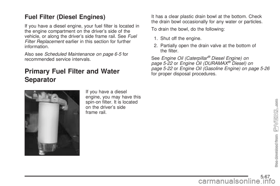 CHEVROLET KODIAK 2005 Owners Manual Fuel Filter (Diesel Engines)
If you have a diesel engine, your fuel filter is located in
the engine compartment on the driver’s side of the
vehicle, or along the driver’s side frame rail. SeeFuel CHEVROLET KODIAK 2005 Owners Manual Fuel Filter (Diesel Engines)
If you have a diesel engine, your fuel filter is located in
the engine compartment on the driver’s side of the
vehicle, or along the driver’s side frame rail. SeeFuel