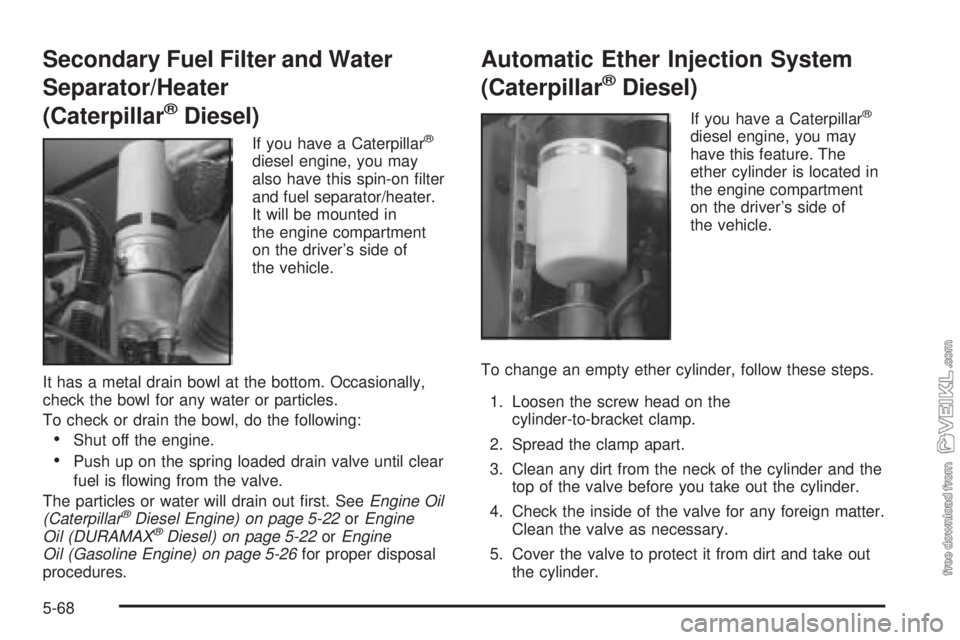 CHEVROLET KODIAK 2005 Owners Manual Secondary Fuel Filter and Water
Separator/Heater
(Caterpillar
®Diesel)
If you have a Caterpillar®
diesel engine, you may
also have this spin-on filter
and fuel separator/heater.
It will be mounted CHEVROLET KODIAK 2005 Owners Manual Secondary Fuel Filter and Water
Separator/Heater
(Caterpillar
®Diesel)
If you have a Caterpillar®
diesel engine, you may
also have this spin-on filter
and fuel separator/heater.
It will be mounted