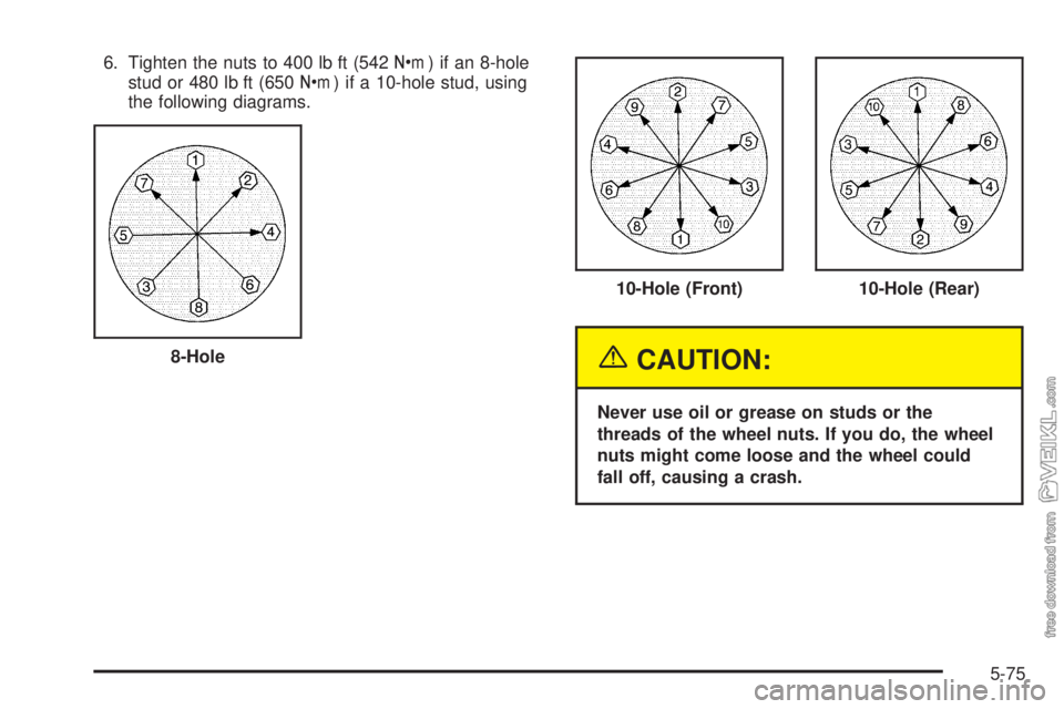 CHEVROLET KODIAK 2005  Owners Manual 6. Tighten the nuts to 400 lb ft (542Y) if an 8-hole
stud or 480 lb ft (650Y) if a 10-hole stud, using
the following diagrams.
{CAUTION:
Never use oil or grease on studs or the
threads of the wheel nu