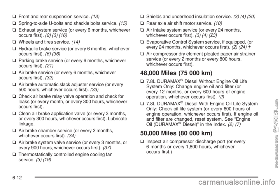 CHEVROLET KODIAK 2005 Owners Manual ❑Front and rear suspension service.(13)
❑Spring-to-axle U-bolts and shackle bolts service.(15)
❑Exhaust system service (or every 6 months, whichever
occurs first).(2) (3) (16)
❑Wheels and tir CHEVROLET KODIAK 2005 Owners Manual ❑Front and rear suspension service.(13)
❑Spring-to-axle U-bolts and shackle bolts service.(15)
❑Exhaust system service (or every 6 months, whichever
occurs first).(2) (3) (16)
❑Wheels and tir