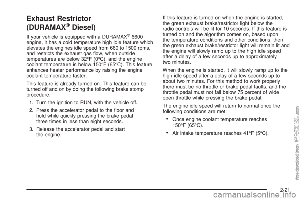 CHEVROLET KODIAK 2005  Owners Manual Exhaust Restrictor
(DURAMAX
®Diesel)
If your vehicle is equipped with a DURAMAX®6600
engine, it has a cold temperature high idle feature which
elevates the engines idle speed from 660 to 1500 rpms,
