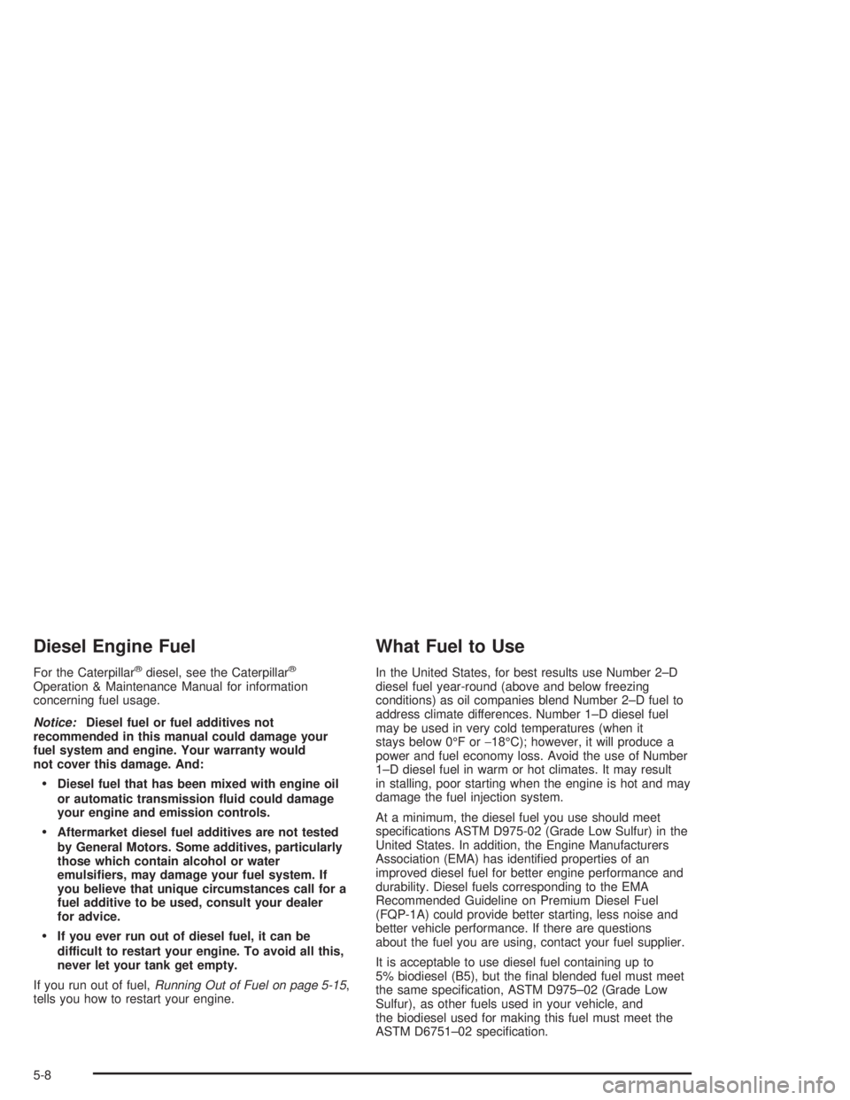 CHEVROLET KODIAK 2004  Owners Manual Diesel Engine Fuel
For the Caterpillar®diesel, see the Caterpillar®
Operation & Maintenance Manual for information
concerning fuel usage.
Notice:Diesel fuel or fuel additives not
recommended in this