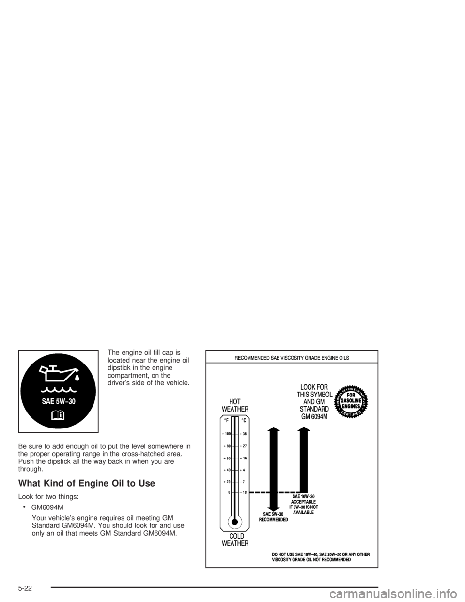 CHEVROLET KODIAK 2004  Owners Manual The engine oil ﬁll cap is
located near the engine oil
dipstick in the engine
compartment, on the
driver’s side of the vehicle.
Be sure to add enough oil to put the level somewhere in
the proper op