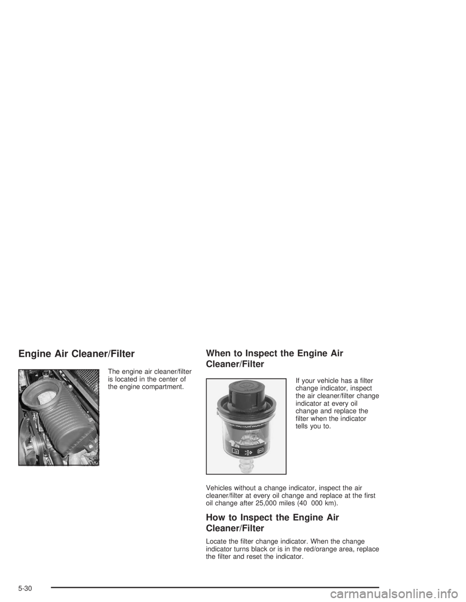 CHEVROLET KODIAK 2004 Owners Manual Engine Air Cleaner/Filter
The engine air cleaner/filter
is located in the center of
the engine compartment.
When to Inspect the Engine Air
Cleaner/Filter
If your vehicle has a filter
change indicato CHEVROLET KODIAK 2004 Owners Manual Engine Air Cleaner/Filter
The engine air cleaner/filter
is located in the center of
the engine compartment.
When to Inspect the Engine Air
Cleaner/Filter
If your vehicle has a filter
change indicato