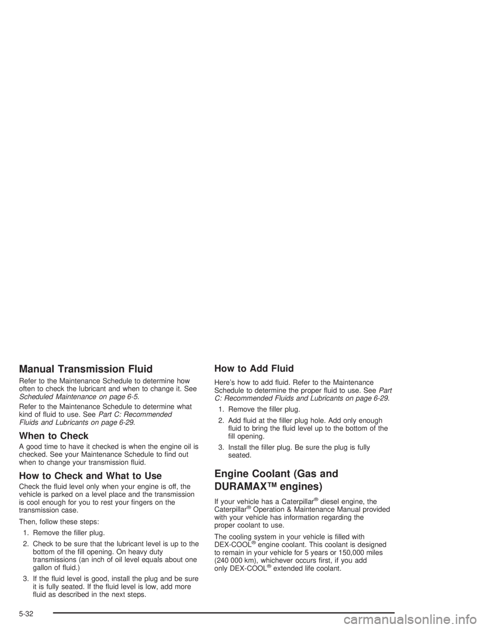 CHEVROLET KODIAK 2004  Owners Manual Manual Transmission Fluid
Refer to the Maintenance Schedule to determine how
often to check the lubricant and when to change it. See
Scheduled Maintenance on page 6-5.
Refer to the Maintenance Schedul