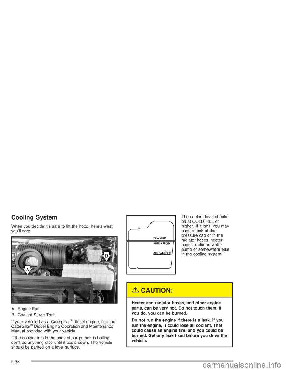 CHEVROLET KODIAK 2004 Owners Manual Cooling System
When you decide it’s safe to lift the hood, here’s what
you’ll see:
A. Engine Fan
B. Coolant Surge Tank
If your vehicle has a Caterpillar
®diesel engine, see the
Caterpillar®Die CHEVROLET KODIAK 2004 Owners Manual Cooling System
When you decide it’s safe to lift the hood, here’s what
you’ll see:
A. Engine Fan
B. Coolant Surge Tank
If your vehicle has a Caterpillar
®diesel engine, see the
Caterpillar®Die