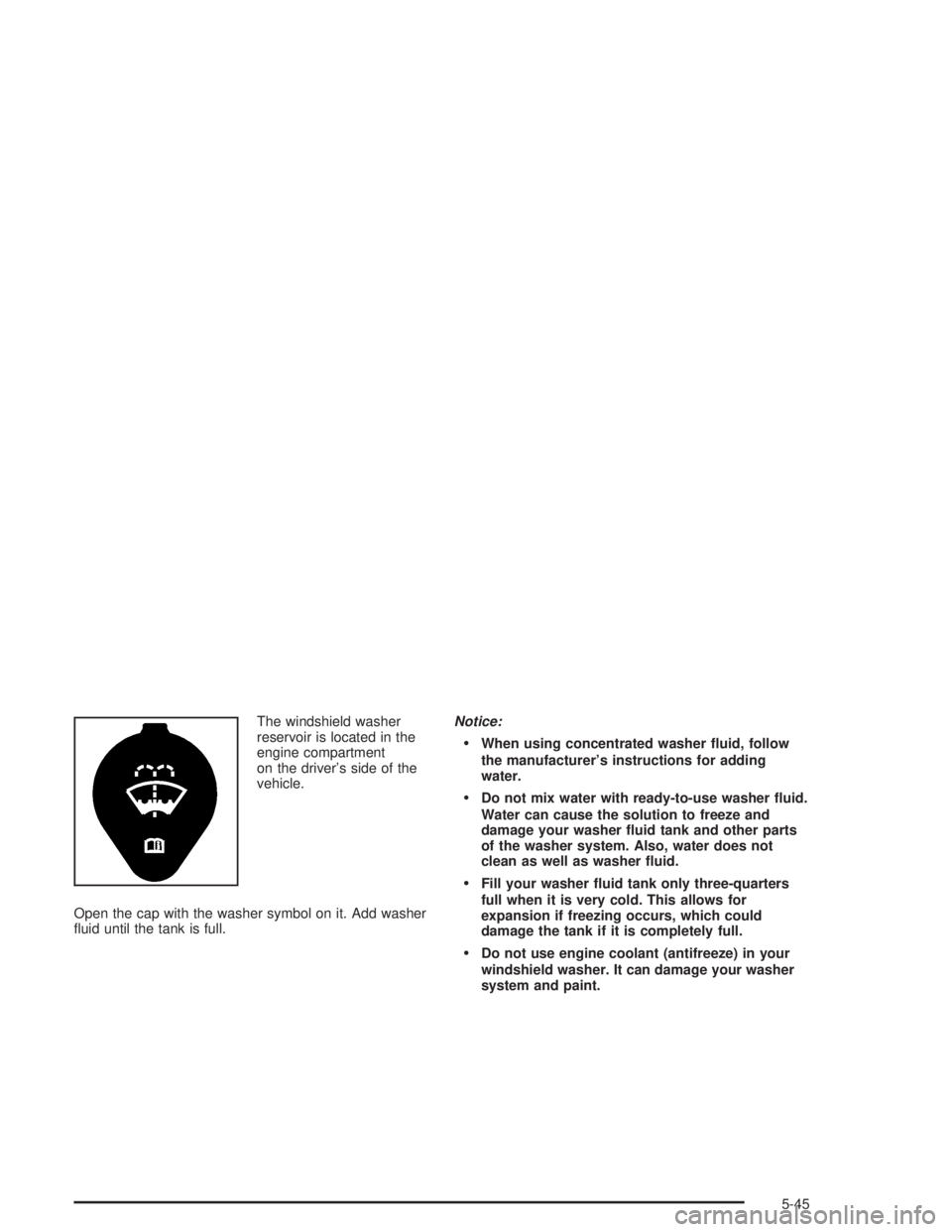 CHEVROLET KODIAK 2004  Owners Manual The windshield washer
reservoir is located in the
engine compartment
on the driver’s side of the
vehicle.
Open the cap with the washer symbol on it. Add washer
ﬂuid until the tank is full.Notice:
