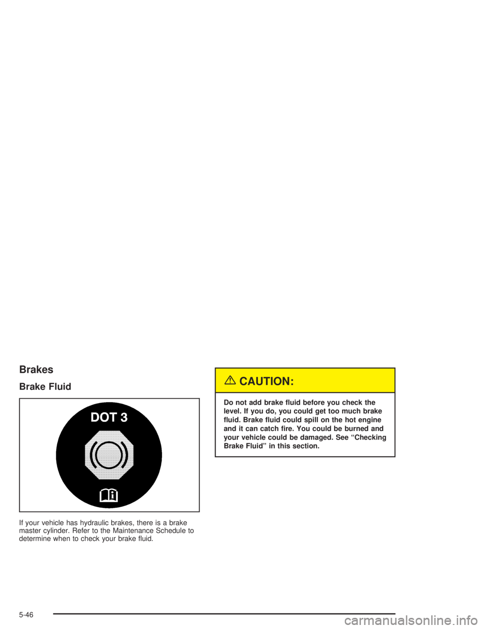 CHEVROLET KODIAK 2004 Owners Guide Brakes
Brake Fluid
If your vehicle has hydraulic brakes, there is a brake
master cylinder. Refer to the Maintenance Schedule to
determine when to check your brake ﬂuid.
{CAUTION:
Do not add brake �u
