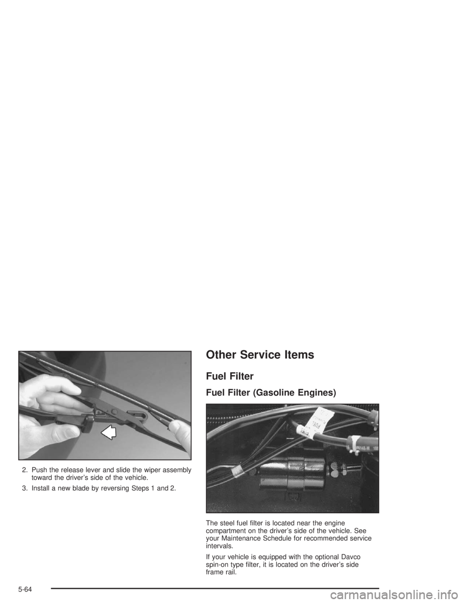 CHEVROLET KODIAK 2004 Owners Manual 2. Push the release lever and slide the wiper assembly
toward the driver’s side of the vehicle.
3. Install a new blade by reversing Steps 1 and 2.
Other Service Items
Fuel Filter
Fuel Filter (Gasoli CHEVROLET KODIAK 2004 Owners Manual 2. Push the release lever and slide the wiper assembly
toward the driver’s side of the vehicle.
3. Install a new blade by reversing Steps 1 and 2.
Other Service Items
Fuel Filter
Fuel Filter (Gasoli