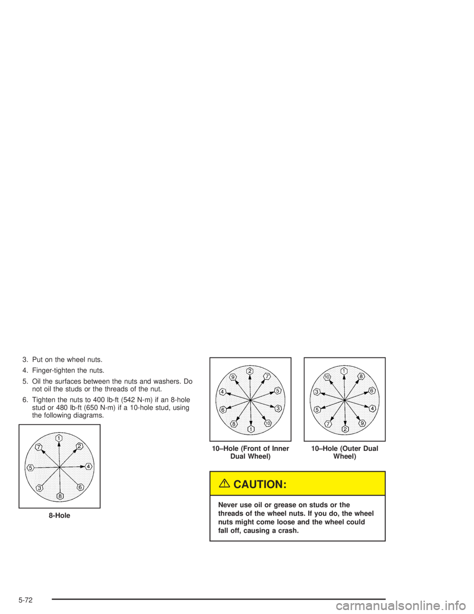 CHEVROLET KODIAK 2004  Owners Manual 3. Put on the wheel nuts.
4. Finger-tighten the nuts.
5. Oil the surfaces between the nuts and washers. Do
not oil the studs or the threads of the nut.
6. Tighten the nuts to 400 lb-ft (542 N-m) if an