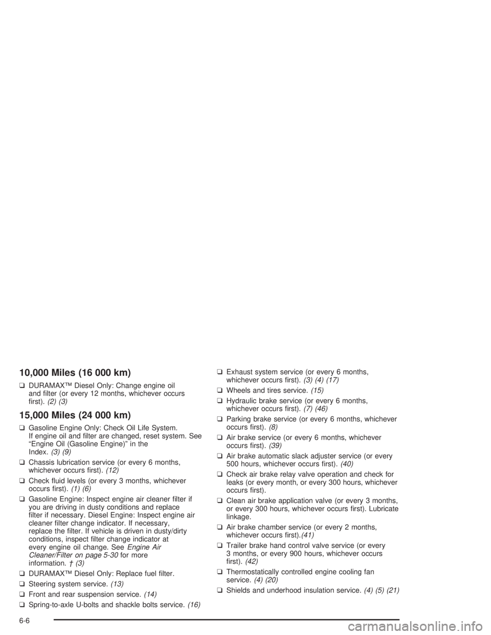 CHEVROLET KODIAK 2004 Service Manual 10,000 Miles (16 000 km)
❑DURAMAX™ Diesel Only: Change engine oil
and filter (or every 12 months, whichever occurs
first).(2) (3)
15,000 Miles (24 000 km)
❑Gasoline Engine Only: Check Oil Life CHEVROLET KODIAK 2004 Service Manual 10,000 Miles (16 000 km)
❑DURAMAX™ Diesel Only: Change engine oil
and filter (or every 12 months, whichever occurs
first).(2) (3)
15,000 Miles (24 000 km)
❑Gasoline Engine Only: Check Oil Life