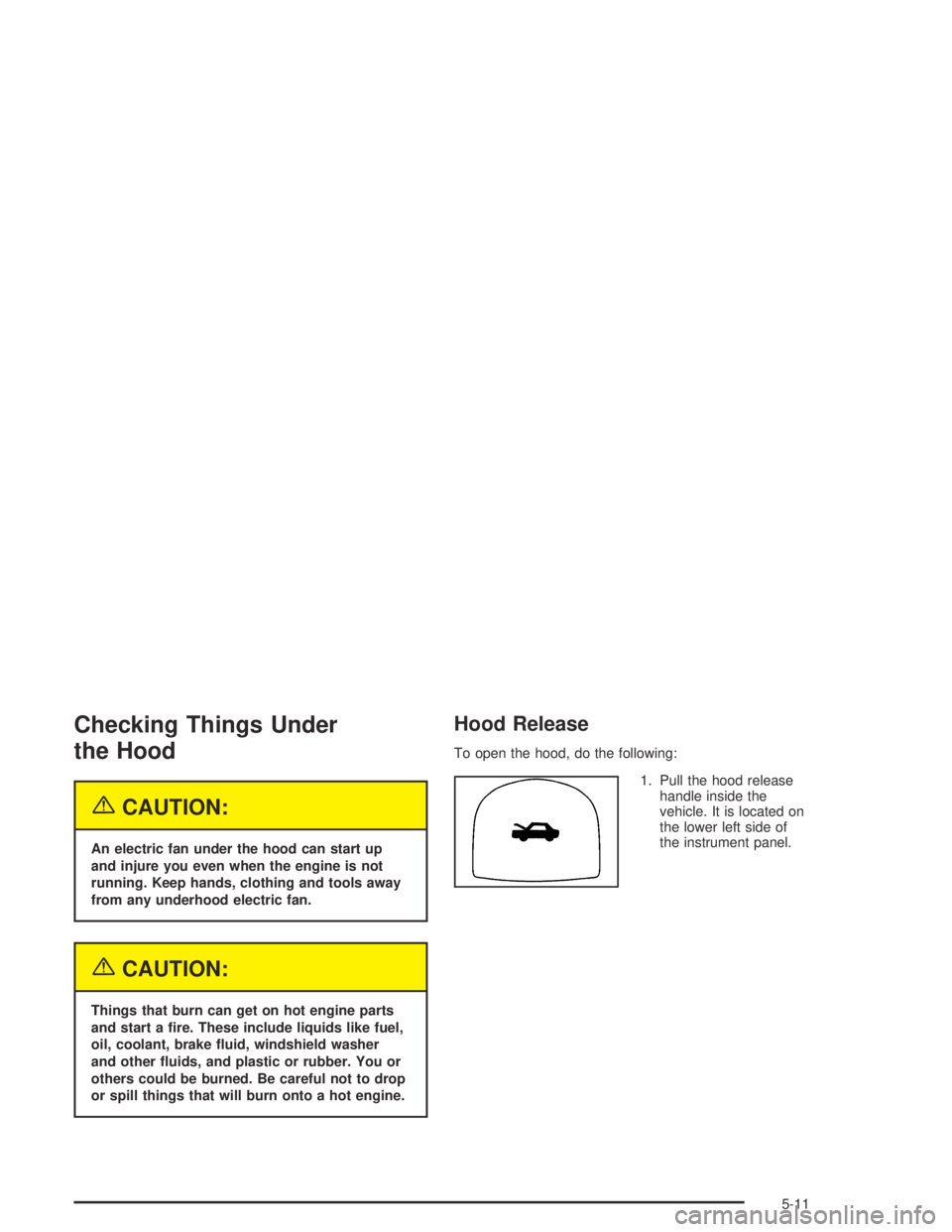 CHEVROLET AVEO 2002  Service Repair Manual Checking Things Under
the Hood
{CAUTION:
An electric fan under the hood can start up
and injure you even when the engine is not
running. Keep hands, clothing and tools away
from any underhood electric