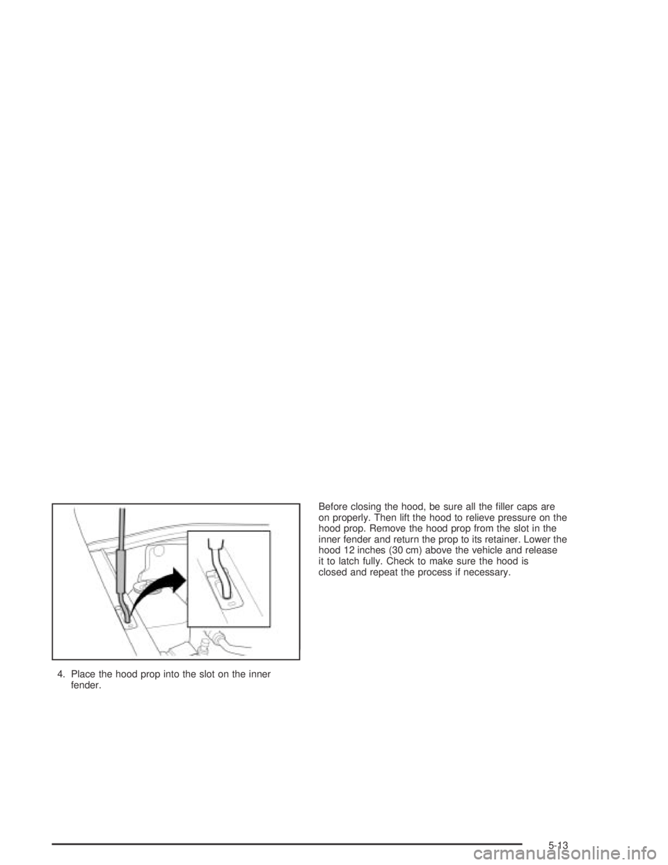 CHEVROLET AVEO 2002  Service Repair Manual 4. Place the hood prop into the slot on the inner
fender.Before closing the hood, be sure all the ﬁller caps are
on properly. Then lift the hood to relieve pressure on the
hood prop. Remove the hood