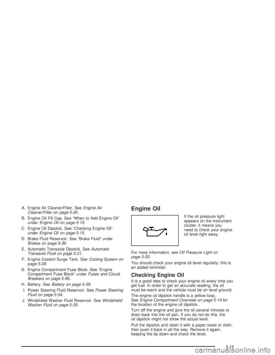 CHEVROLET AVEO 2002 Service Repair Manual A. Engine Air Cleaner/Filter. SeeEngine Air
Cleaner/Filter on page 5-20.
B. Engine Oil Fill Cap. See “When to Add Engine Oil”
underEngine Oil on page 5-15.
C. Engine Oil Dipstick. See “Checking CHEVROLET AVEO 2002 Service Repair Manual A. Engine Air Cleaner/Filter. SeeEngine Air
Cleaner/Filter on page 5-20.
B. Engine Oil Fill Cap. See “When to Add Engine Oil”
underEngine Oil on page 5-15.
C. Engine Oil Dipstick. See “Checking