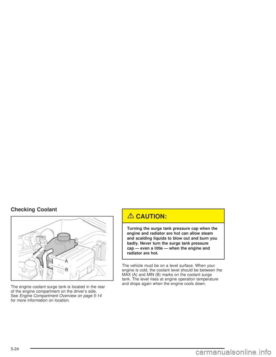 CHEVROLET AVEO 2002  Service Repair Manual Checking Coolant
The engine coolant surge tank is located in the rear
of the engine compartment on the driver’s side.
SeeEngine Compartment Overview on page 5-14
for more information on location.
{C