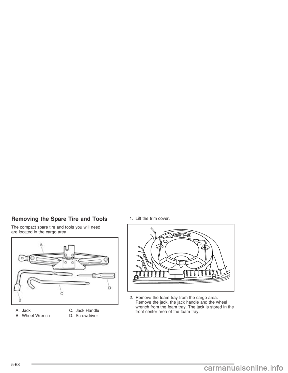 CHEVROLET AVEO 2002 Service Repair Manual Removing the Spare Tire and Tools
The compact spare tire and tools you will need
are located in the cargo area.
A. Jack
B. Wheel WrenchC. Jack Handle
D. Screwdriver1. Lift the trim cover.
2. Remove th CHEVROLET AVEO 2002 Service Repair Manual Removing the Spare Tire and Tools
The compact spare tire and tools you will need
are located in the cargo area.
A. Jack
B. Wheel WrenchC. Jack Handle
D. Screwdriver1. Lift the trim cover.
2. Remove th