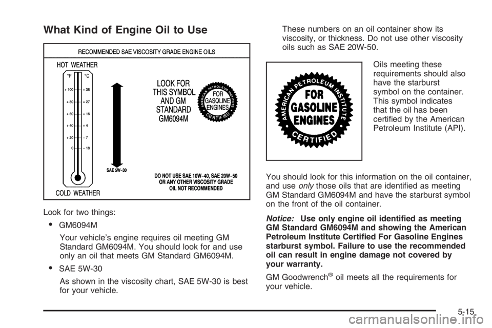 CHEVROLET AVEO 2002  Service Repair Manual What Kind of Engine Oil to Use
Look for two things:
•GM6094M
Your vehicle’s engine requires oil meeting GM
Standard GM6094M. You should look for and use
only an oil that meets GM Standard GM6094M.